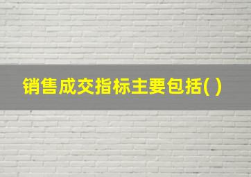 销售成交指标主要包括( )